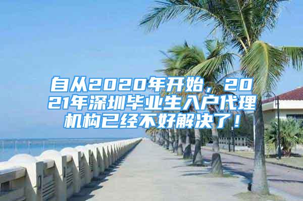 自从2020年开始，2021年深圳毕业生入户代理机构已经不好解决了！