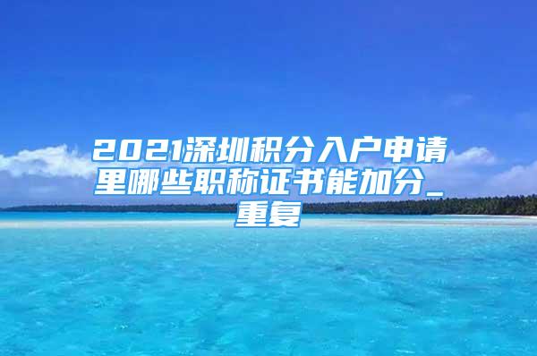 2021深圳积分入户申请里哪些职称证书能加分_重复