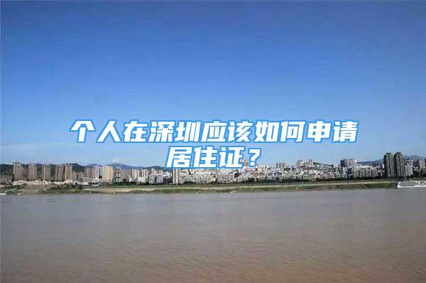 个人在深圳应该如何申请居住证？