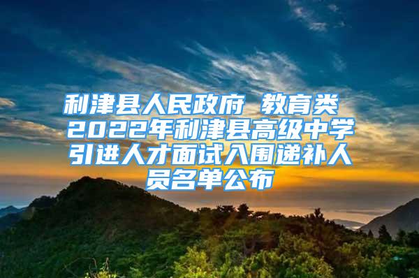 利津县人民政府 教育类 2022年利津县高级中学引进人才面试入围递补人员名单公布