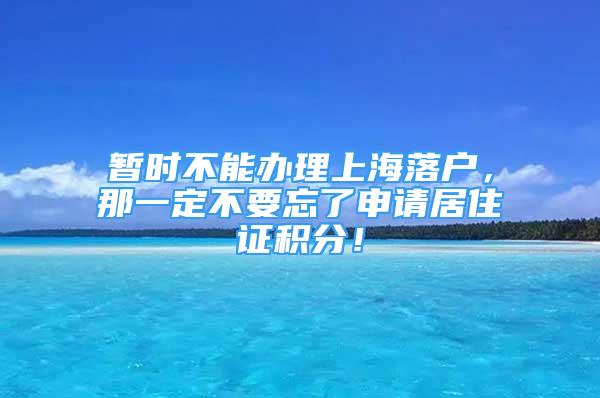 暂时不能办理上海落户，那一定不要忘了申请居住证积分！
