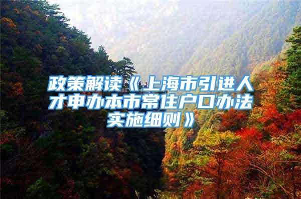 政策解读《上海市引进人才申办本市常住户口办法实施细则》