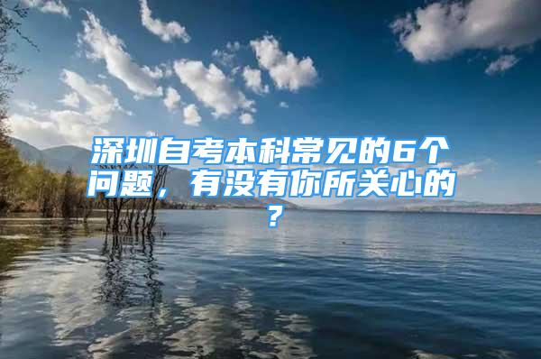 深圳自考本科常见的6个问题，有没有你所关心的？