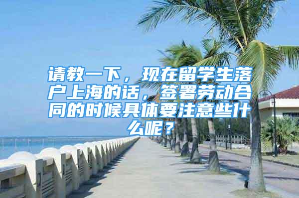请教一下，现在留学生落户上海的话，签署劳动合同的时候具体要注意些什么呢？
