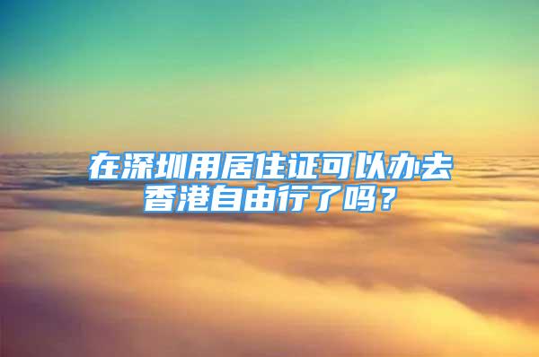 在深圳用居住证可以办去香港自由行了吗？