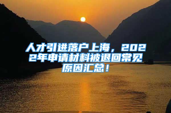 人才引进落户上海，2022年申请材料被退回常见原因汇总！