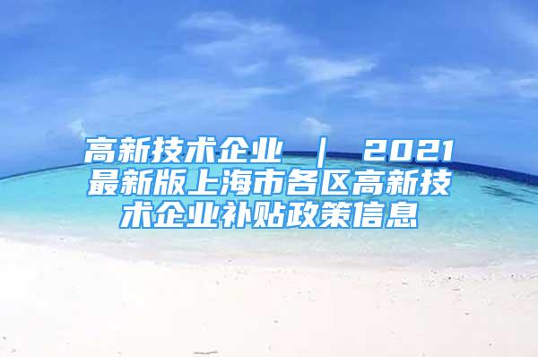 高新技术企业 ｜ 2021最新版上海市各区高新技术企业补贴政策信息