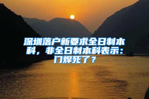 深圳落户新要求全日制本科，非全日制本科表示：门焊死了？