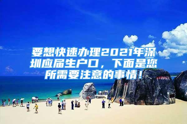 要想快速办理2021年深圳应届生户口，下面是您所需要注意的事情！