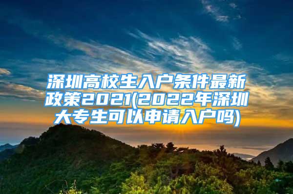 深圳高校生入户条件最新政策2021(2022年深圳大专生可以申请入户吗)