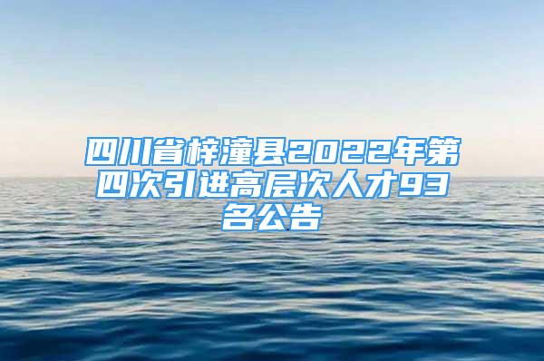 四川省梓潼县2022年第四次引进高层次人才93名公告