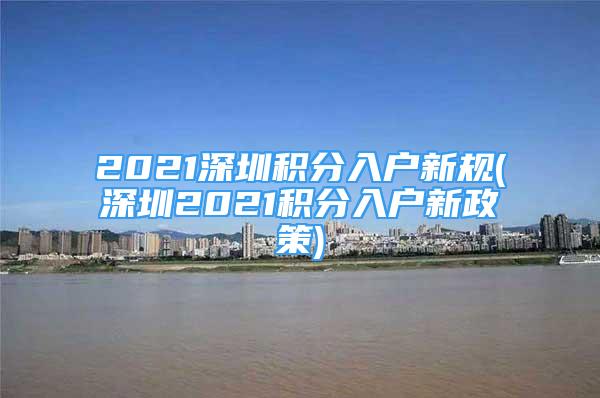 2021深圳积分入户新规(深圳2021积分入户新政策)