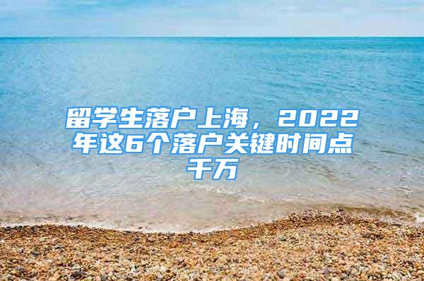 留学生落户上海，2022年这6个落户关键时间点千万