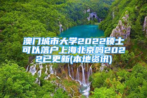 澳门城市大学2022硕士可以落户上海北京吗2022已更新(本地资讯)
