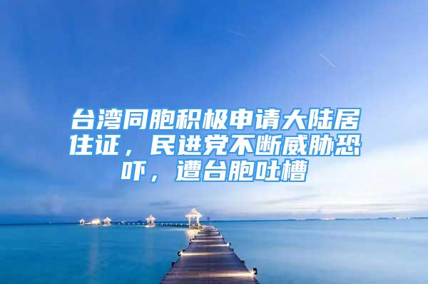 台湾同胞积极申请大陆居住证，民进党不断威胁恐吓，遭台胞吐槽