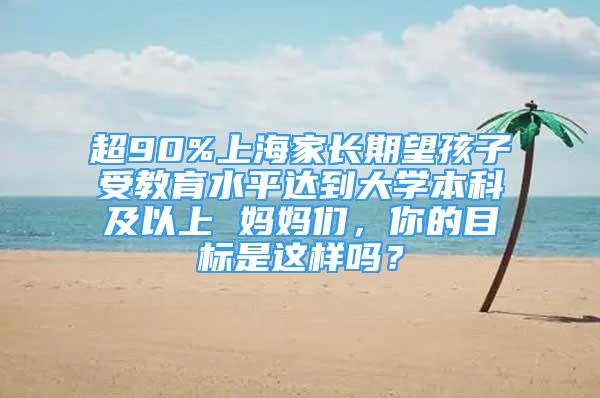 超90%上海家长期望孩子受教育水平达到大学本科及以上 妈妈们，你的目标是这样吗？