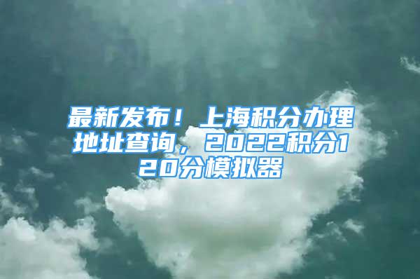 最新发布！上海积分办理地址查询，2022积分120分模拟器