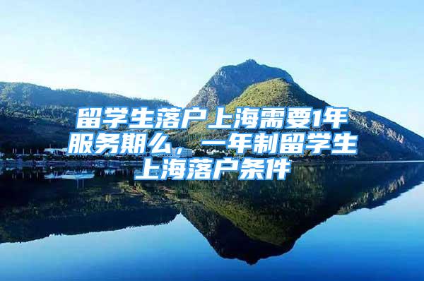 留学生落户上海需要1年服务期么，一年制留学生上海落户条件