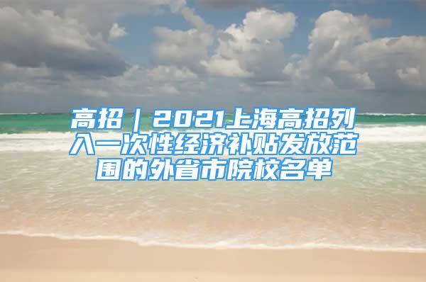 高招｜2021上海高招列入一次性经济补贴发放范围的外省市院校名单