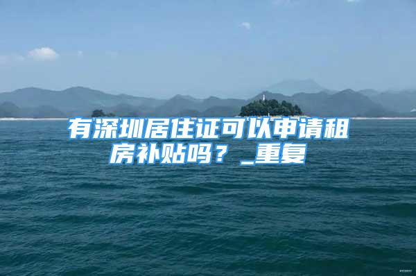 有深圳居住证可以申请租房补贴吗？_重复