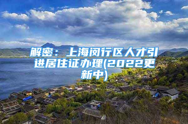解密：上海闵行区人才引进居住证办理(2022更新中)