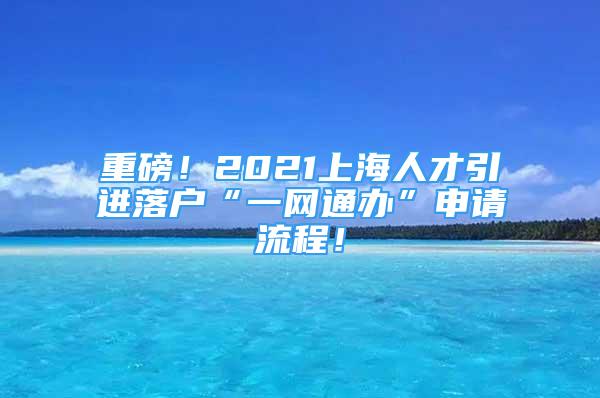 重磅！2021上海人才引进落户“一网通办”申请流程！