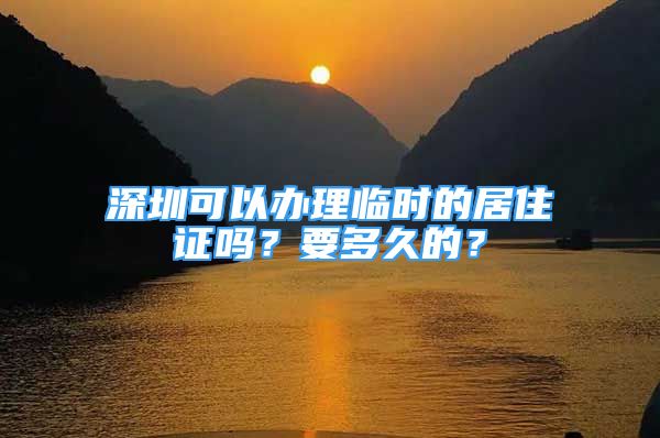 深圳可以办理临时的居住证吗？要多久的？