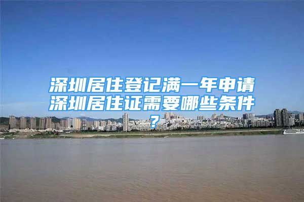 深圳居住登记满一年申请深圳居住证需要哪些条件？