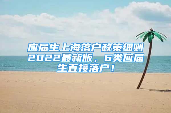 应届生上海落户政策细则2022最新版，6类应届生直接落户！
