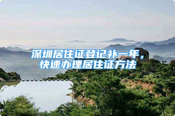深圳居住证登记补一年，快速办理居住证方法