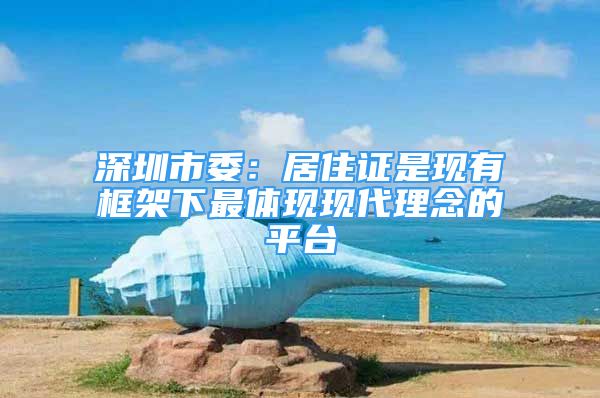 深圳市委：居住证是现有框架下最体现现代理念的平台
