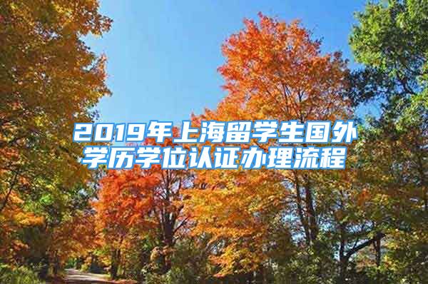 2019年上海留学生国外学历学位认证办理流程