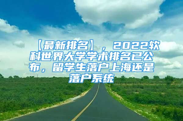 【最新排名】，2022软科世界大学学术排名已公布，留学生落户上海还是落户系统