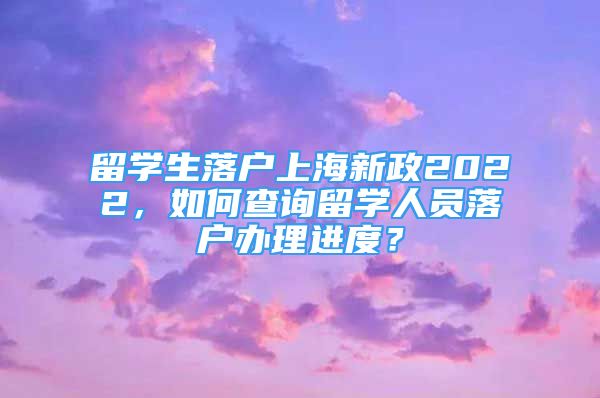 留学生落户上海新政2022，如何查询留学人员落户办理进度？