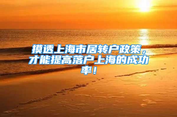 摸透上海市居转户政策，才能提高落户上海的成功率！