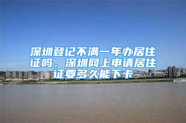 深圳登记不满一年办居住证吗，深圳网上申请居住证要多久能下卡