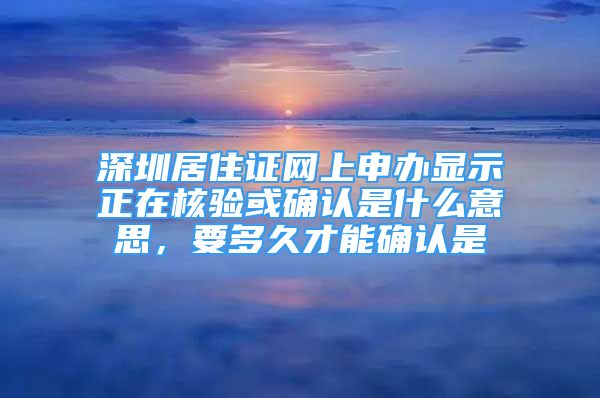 深圳居住证网上申办显示正在核验或确认是什么意思，要多久才能确认是