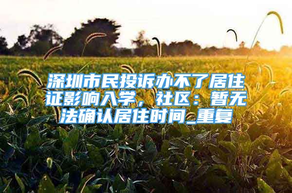 深圳市民投诉办不了居住证影响入学，社区：暂无法确认居住时间_重复
