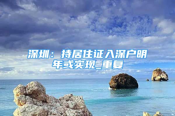 深圳：持居住证入深户明年或实现_重复