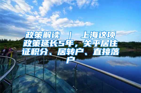 政策解读 ｜ 上海这项政策延长5年，关乎居住证积分、居转户、直接落户