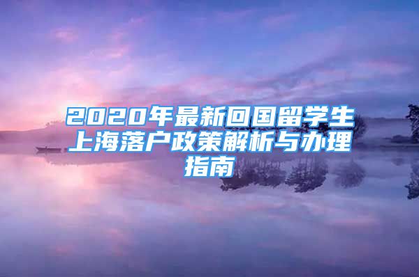 2020年最新回国留学生上海落户政策解析与办理指南