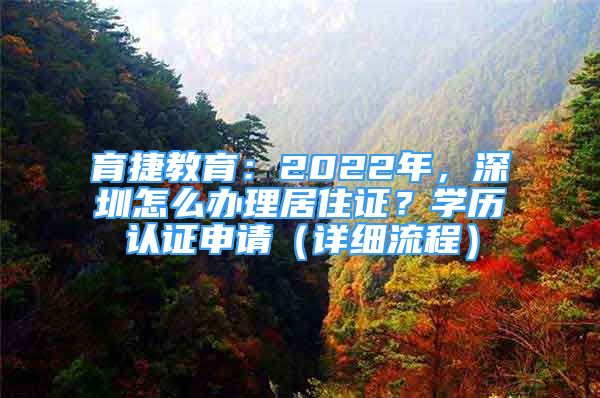育捷教育：2022年，深圳怎么办理居住证？学历认证申请（详细流程）