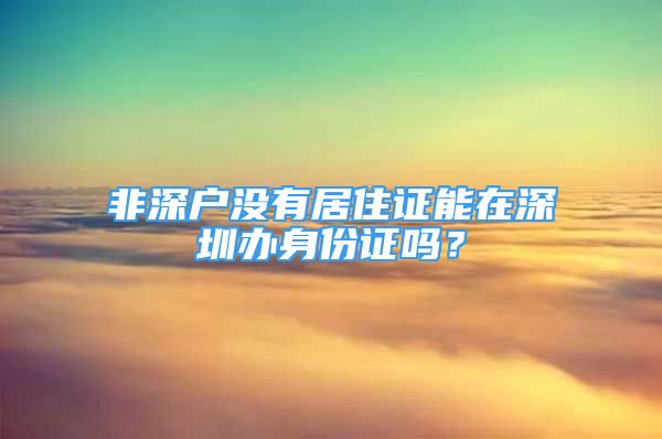非深户没有居住证能在深圳办身份证吗？