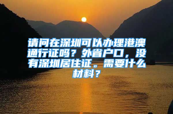 请问在深圳可以办理港澳通行证吗？外省户口，没有深圳居住证。需要什么材料？