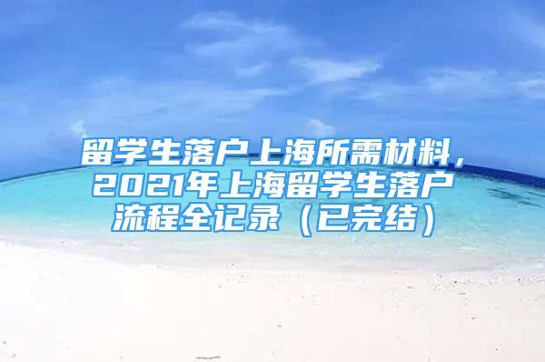 留学生落户上海所需材料，2021年上海留学生落户流程全记录（已完结）