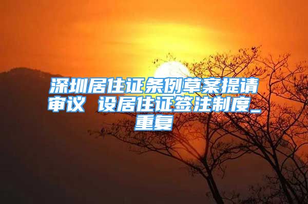 深圳居住证条例草案提请审议 设居住证签注制度_重复