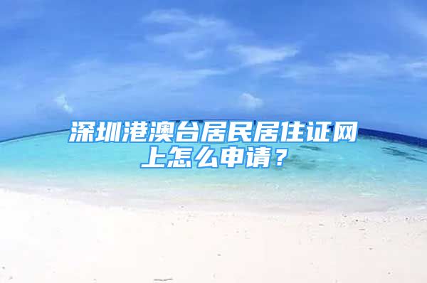 深圳港澳台居民居住证网上怎么申请？