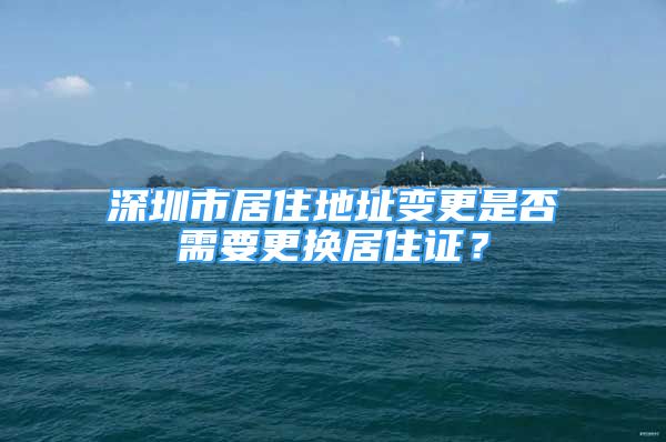 深圳市居住地址变更是否需要更换居住证？