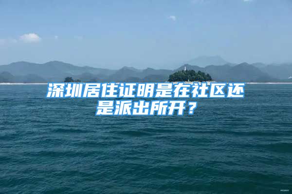 深圳居住证明是在社区还是派出所开？