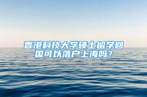 香港科技大学硕士留学回国可以落户上海吗？